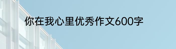 你在我心里优秀作文600字