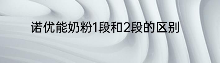 诺优能奶粉1段和2段的区别