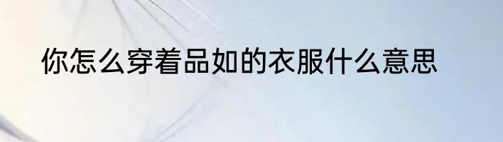 你怎么穿着品如的衣服什么意思