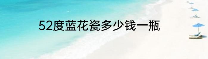 52度蓝花瓷多少钱一瓶