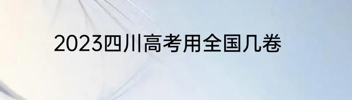2023四川高考用全国几卷