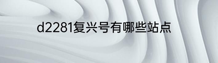 d2281复兴号有哪些站点