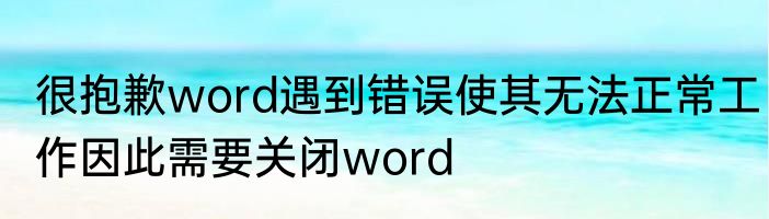 很抱歉word遇到错误使其无法正常工作因此需要关闭word