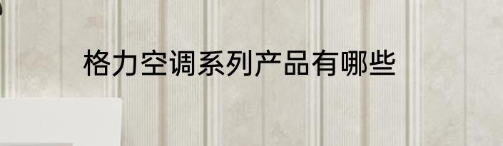 格力空调系列产品有哪些