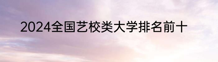 2024全国艺校类大学排名前十