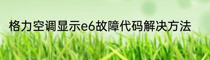 格力空调显示e6故障代码解决方法