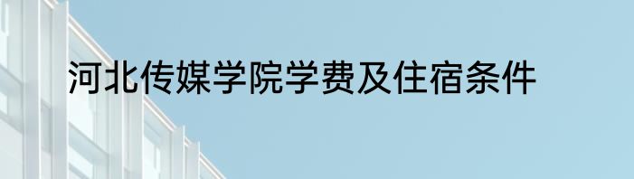 河北传媒学院学费及住宿条件