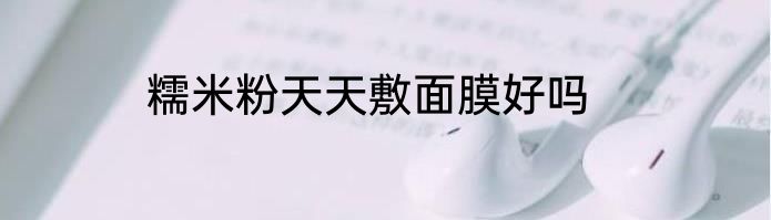 糯米粉天天敷面膜好吗