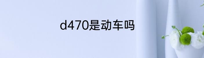 d470是动车吗