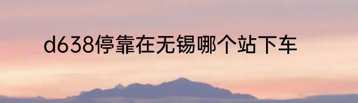 d638停靠在无锡哪个站下车