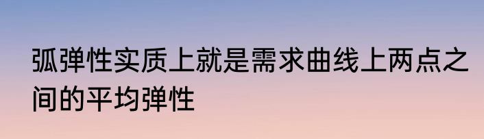 弧弹性实质上就是需求曲线上两点之间的平均弹性