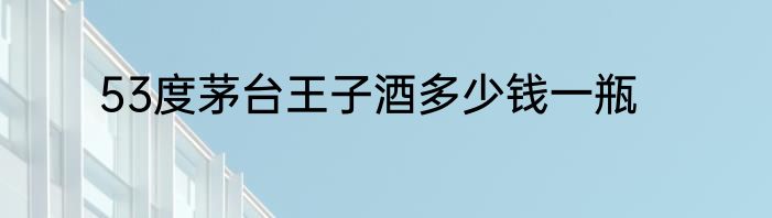 53度茅台王子酒多少钱一瓶