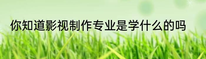 你知道影视制作专业是学什么的吗