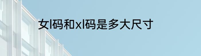 女l码和xl码是多大尺寸