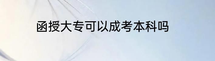 函授大专可以成考本科吗