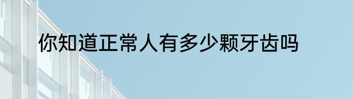 你知道正常人有多少颗牙齿吗