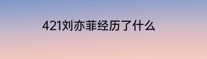 421刘亦菲经历了什么