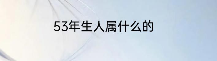 53年生人属什么的