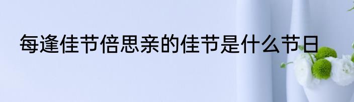每逢佳节倍思亲的佳节是什么节日