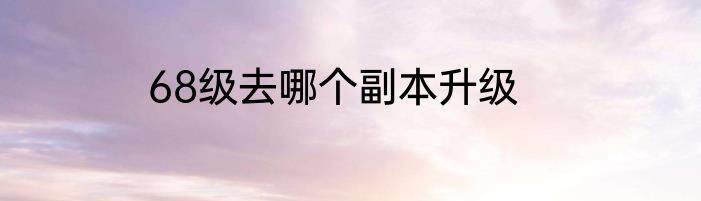 68级去哪个副本升级
