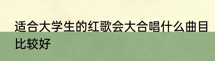 适合大学生的红歌会大合唱什么曲目比较好