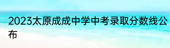 2023太原成成中学中考录取分数线公布