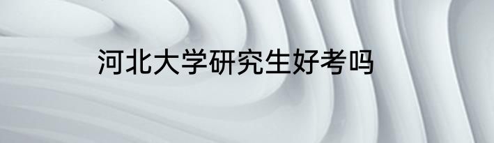 河北大学研究生好考吗