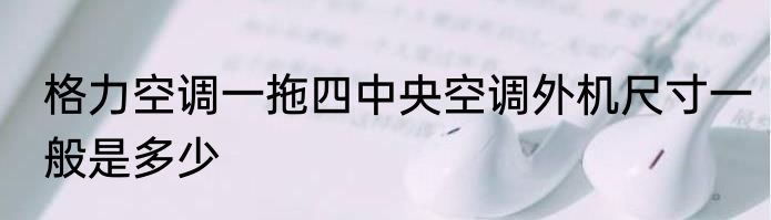 格力空调一拖四中央空调外机尺寸一般是多少