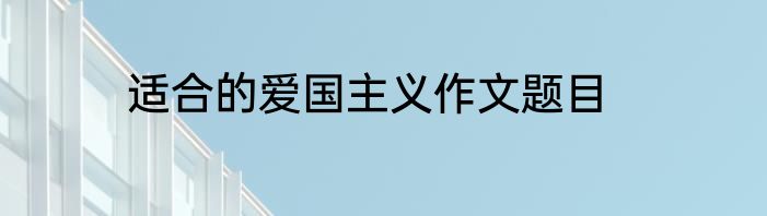 适合的爱国主义作文题目