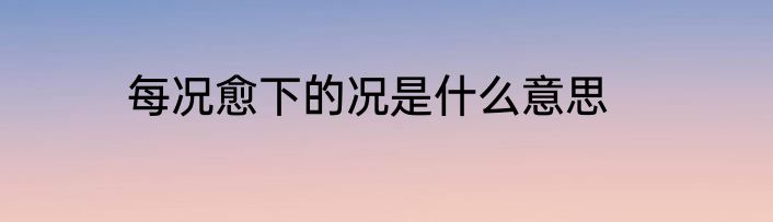 每况愈下的况是什么意思