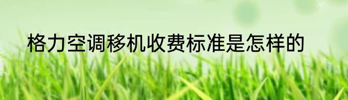 格力空调移机收费标准是怎样的