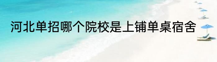 河北单招哪个院校是上铺单桌宿舍