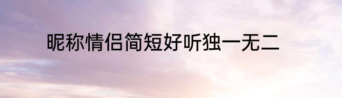 昵称情侣简短好听独一无二