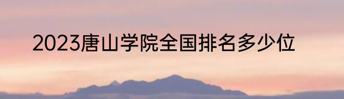 2023唐山学院全国排名多少位