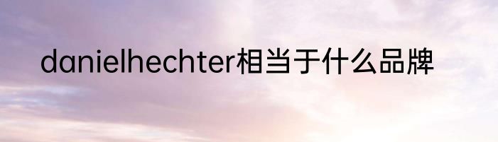 danielhechter相当于什么品牌