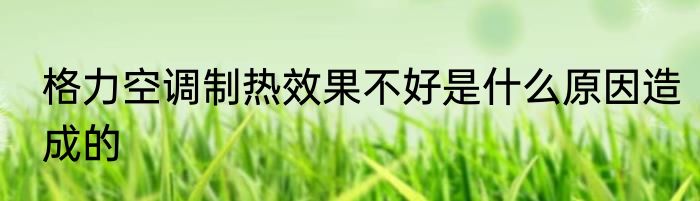 格力空调制热效果不好是什么原因造成的