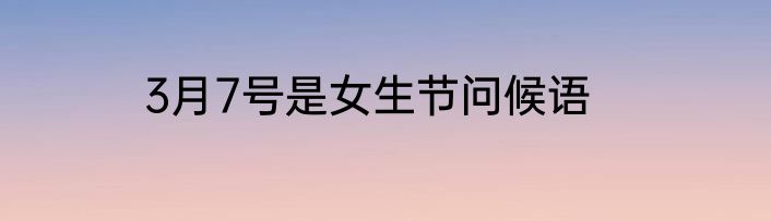 3月7号是女生节问候语