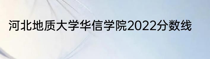 河北地质大学华信学院2022分数线