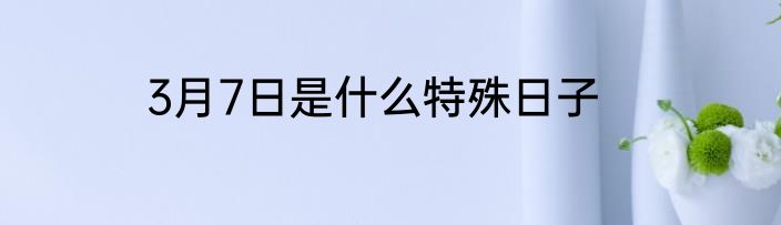 3月7日是什么特殊日子