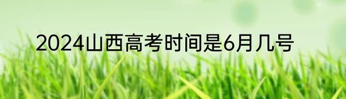 2024山西高考时间是6月几号