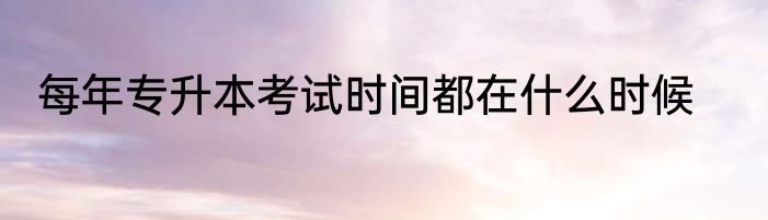 每年专升本考试时间都在什么时候
