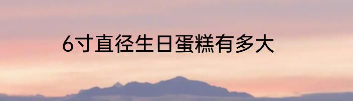 6寸直径生日蛋糕有多大