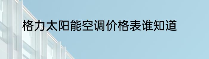 格力太阳能空调价格表谁知道