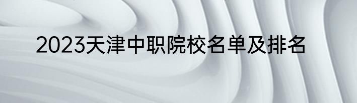 2023天津中职院校名单及排名