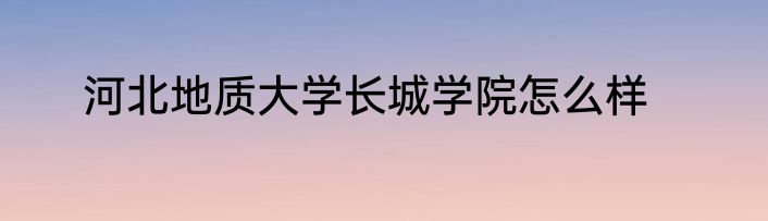 河北地质大学长城学院怎么样