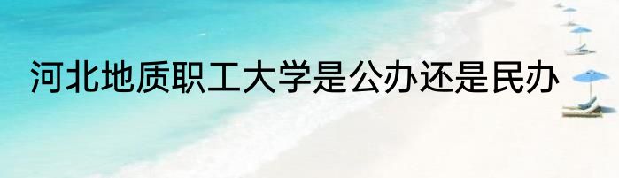 河北地质职工大学是公办还是民办