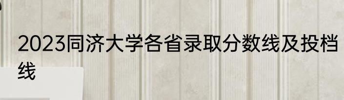 2023同济大学各省录取分数线及投档线