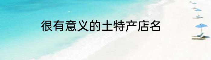 很有意义的土特产店名