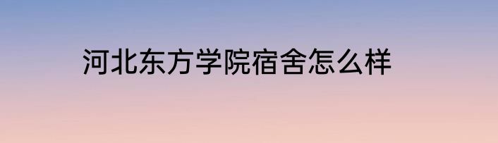 河北东方学院宿舍怎么样