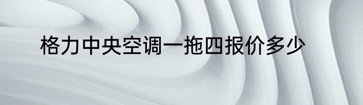 格力中央空调一拖四报价多少